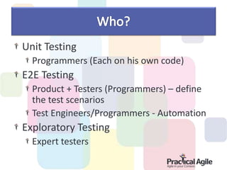 Unit Testing
Programmers (Each on his own code)
E2E Testing
Product + Testers (Programmers) – define
the test scenarios
Test Engineers/Programmers - Automation
Exploratory Testing
Expert testers
 