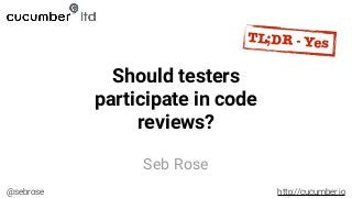 @sebrose http://cucumber.io
Seb Rose
Should testers
participate in code
reviews?
TL;DR - Yes
 
