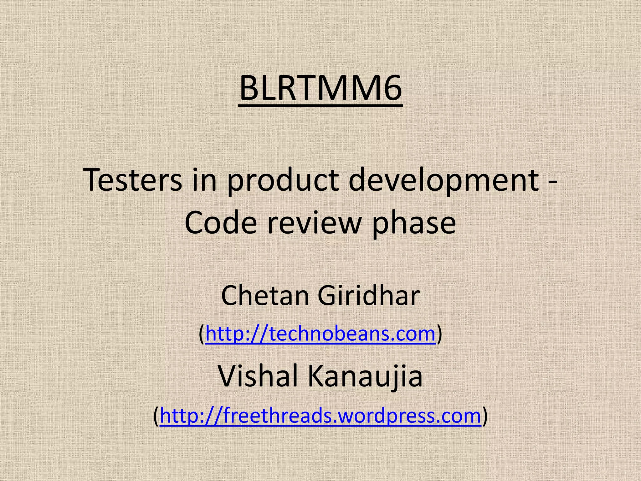 BLRTMM6

Testers in product development -
       Code review phase

          Chetan Giridhar
        (http://technobeans.com)
          Vishal Kanaujia
    (http://freethreads.wordpress.com)
 