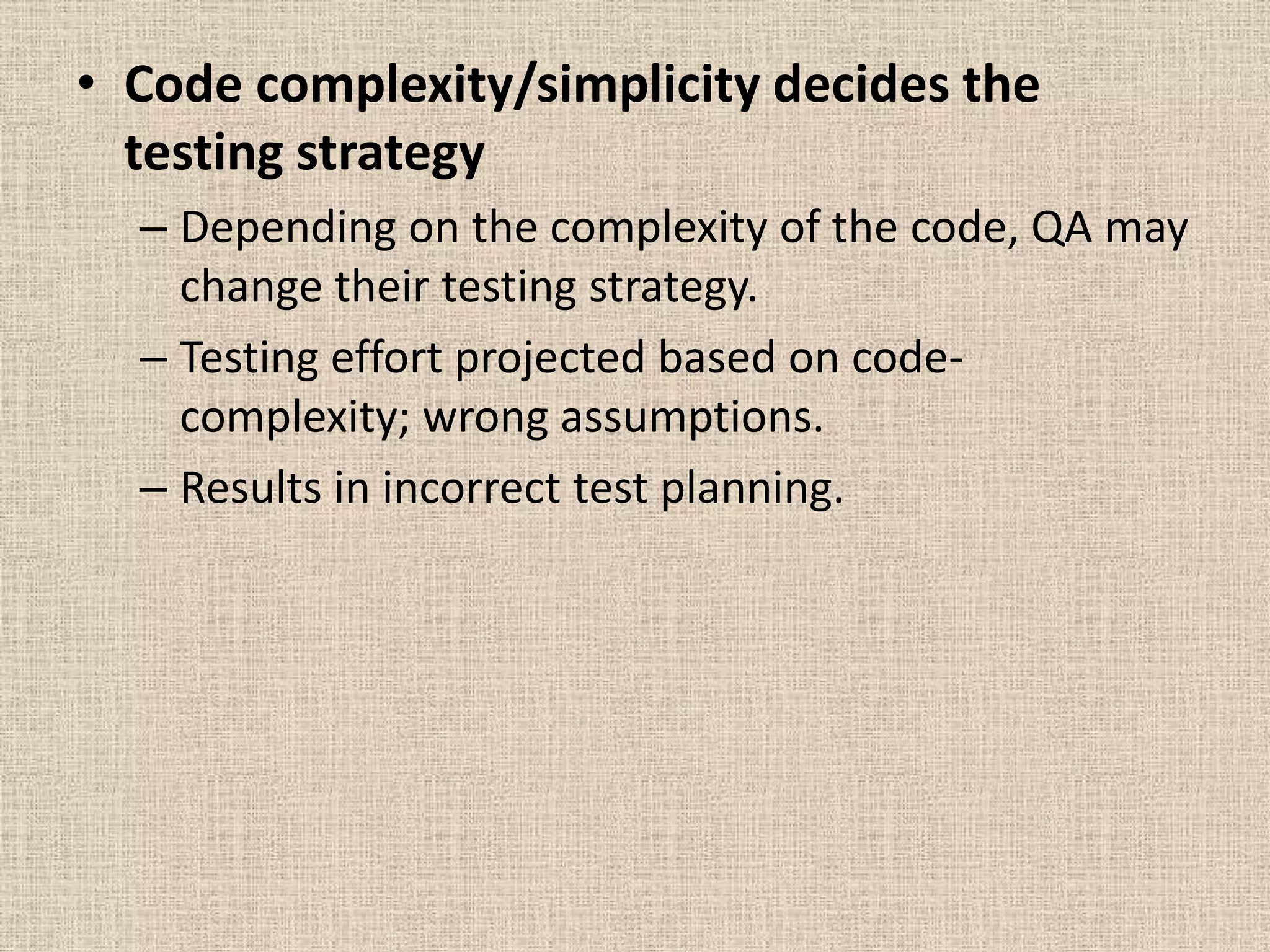 • Code complexity/simplicity decides the
  testing strategy
  – Depending on the complexity of the code, QA may
    change their testing strategy.
  – Testing effort projected based on code-
    complexity; wrong assumptions.
  – Results in incorrect test planning.
 