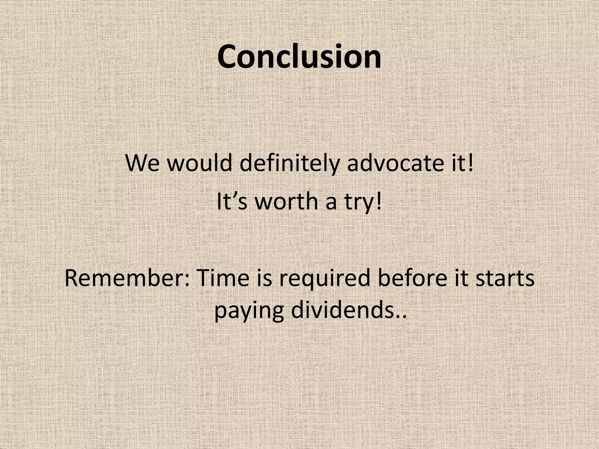 Conclusion

     We would definitely advocate it!
           It’s worth a try!

Remember: Time is required before it starts
            paying dividends..
 