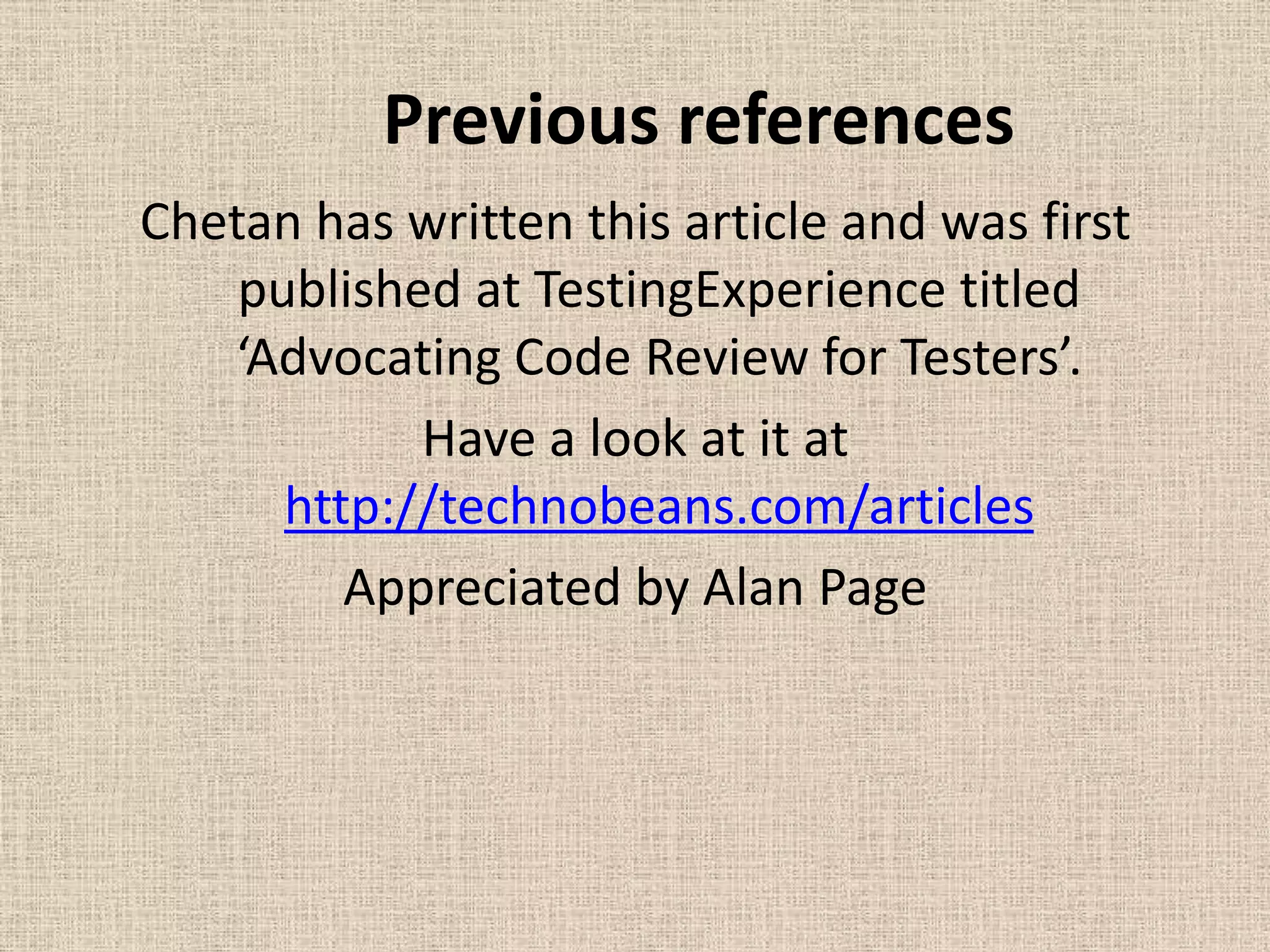 Previous references
Chetan has written this article and was first
    published at TestingExperience titled
   ‘Advocating Code Review for Testers’.
            Have a look at it at
      http://technobeans.com/articles
         Appreciated by Alan Page
 