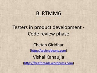 BLRTMM6

Testers in product development -
       Code review phase

          Chetan Giridhar
        (http://technobeans.com)
          Vishal Kanaujia
    (http://freethreads.wordpress.com)
 