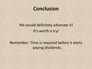 Conclusion

     We would definitely advocate it!
           It’s worth a try!

Remember: Time is required before it starts
            paying dividends..
 
