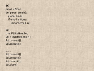 Ex)
email = None
def parse_email():
  global email
  if email is None:
     import email, re

Ex)
Use SQLiteHandler;
Sql = SQLiteHandler();
Sql.connect();
Sql.execute();
……..
……..
Sql.connect();
Sql.execute();
Sql.commit();
Sql.close();
 