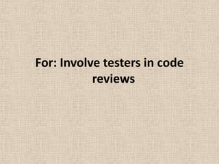 For: Involve testers in code
           reviews
 