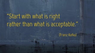 "Start with what is right 
rather than what is acceptable.” 
(Franz Kafka) 
 