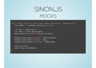 SINON.JS
MOCKS
i(sol cl alsbcieswe ecpin" fnto ( {
t"hud al l usrbr hn xetos, ucin )
vrmAI={mto:fnto ( { }
a yP
ehd ucin ) } ;
vrsy=snnsy)
a p
io.p(;
vrmc =snnmc(yP)
a ok
io.okmAI;
mc.xet(mto".ne)trw(;
okepcs"ehd)oc(.hos)
Pbu.usrb(msae,mAImto)
uSbsbcie"esg" yP.ehd;
Pbu.usrb(msae,sy;
uSbsbcie"esg" p)
Pbu.ulsSn(msae,udfnd;
uSbpbihyc"esg" neie)
mc.eiy)
okvrf(;
asr(p.aldne;
setsycleOc)
};
)

 