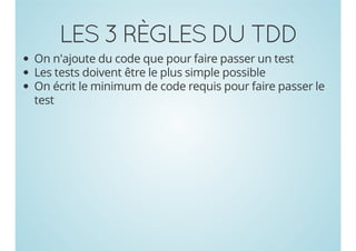 LES 3 RÈGLES DU TDD
On n'ajoute du code que pour faire passer un test
Les tests doivent être le plus simple possible
On écrit le minimum de code requis pour faire passer le
test

 