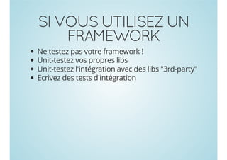 SI VOUS UTILISEZ UN
FRAMEWORK
Ne testez pas votre framework !
Unit-testez vos propres libs
Unit-testez l'intégration avec des libs "3rd-party"
Ecrivez des tests d'intégration

 