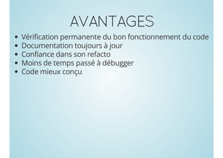 AVANTAGES
Vérification permanente du bon fonctionnement du code
Documentation toujours à jour
Confiance dans son refacto
Moins de temps passé à débugger
Code mieux conçu

 