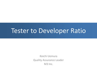 Tester to Developer Ratio
Koichi Uemura
Quality Assurance Leader
M3 Inc.
 