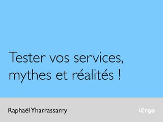 Tester vos services,
mythes et réalités !

Raphaël Yharrassarry   iErgo
 