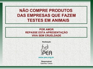 POR AMOR REPASSE ESTA APRESENTAÇÃO VIVA SEM CRUELDADE NÃO COMPRE PRODUTOS  DAS EMPRESAS QUE FAZEM TESTES EM ANIMAIS Realização Responsável Gabriela Toledo www.pea.org.br   