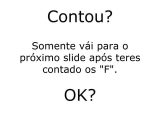 Contou? Somente vái para o próximo slide após teres contado os "F". OK? 