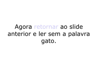 Agora  retornar  ao slide anterior e ler sem a palavra gato. 