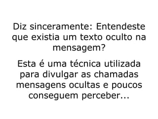 Diz sinceramente: Entendeste que existia um texto oculto na mensagem? Esta é uma técnica utilizada para divulgar as chamadas mensagens ocultas e poucos conseguem perceber... 