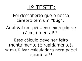 1º TESTE: Foi descoberto que o nosso cérebro tem um “bug”.  Aqui vai um pequeno exercício de cálculo mental!!!  Este cálculo deve ser feito mentalmente (e rapidamente), sem utilizar calculadora nem papel e caneta!!! 