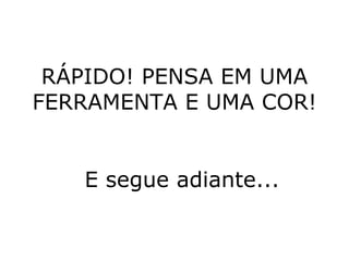 RÁPIDO! PENSA EM UMA FERRAMENTA E UMA COR! E segue adiante... 