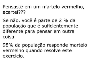 Pensaste em um martelo vermelho, acertei???  Se não, você é parte de 2 % da população que é suficientemente diferente para pensar em outra coisa.  98% da população responde martelo vermelho quando resolve este exercício.  