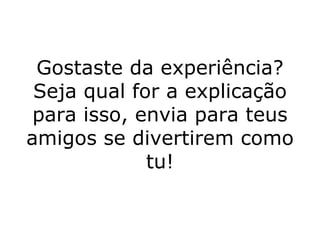 Gostaste da experiência? Seja qual for a explicação para isso, envia para teus amigos se divertirem como tu! 