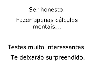 Ser honesto. Fazer apenas cálculos mentais... Testes muito interessantes. Te deixarão surpreendido. 