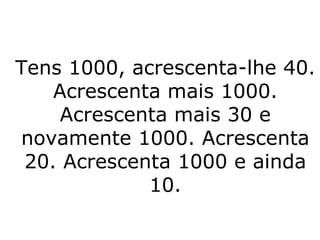 Tens 1000, acrescenta-lhe 40. Acrescenta mais 1000. Acrescenta mais 30 e novamente 1000. Acrescenta 20. Acrescenta 1000 e ainda 10. 