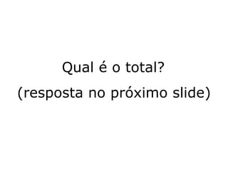 Qual é o total?  (resposta no próximo slide) 
