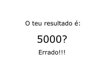 O teu resultado é: 5000? Errado!!! 