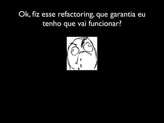 Ok, ﬁz esse refactoring, que garantia eu
       tenho que vai funcionar?
 