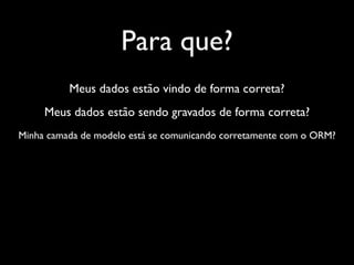 Para que?
          Meus dados estão vindo de forma correta?
     Meus dados estão sendo gravados de forma correta?
Minha camada de modelo está se comunicando corretamente com o ORM?
 