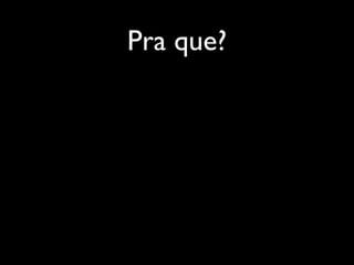 Pra que?
 