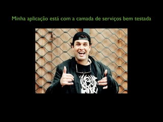 Minha aplicação está com a camada de serviços bem testada
 