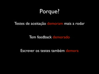Porque?
Testes de aceitação demoram mais a rodar


        Tem feedback demorado


   Escrever os testes também demora
 