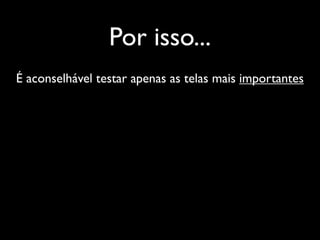 Por isso...
É aconselhável testar apenas as telas mais importantes
 
