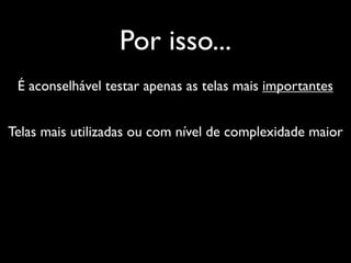 Por isso...
 É aconselhável testar apenas as telas mais importantes


Telas mais utilizadas ou com nível de complexidade maior
 
