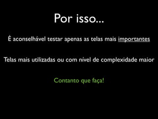 Por isso...
 É aconselhável testar apenas as telas mais importantes


Telas mais utilizadas ou com nível de complexidade maior


                  Contanto que faça!
 