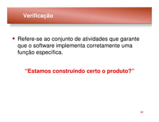 Verificação



Refere-se ao conjunto de atividades que garante
que o software implementa corretamente uma
função específica.


  “Estamos construindo certo o produto?”




                                                  12
 