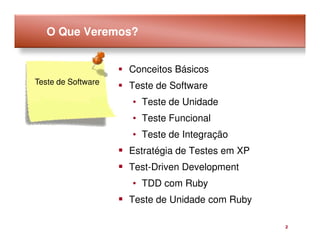 O Que Veremos?


                    Conceitos Básicos
Teste de Software
                    Teste de Software
                    • Teste de Unidade
                    • Teste Funcional
                    • Teste de Integração
                    Estratégia de Testes em XP
                    Test-Driven Development
                    • TDD com Ruby
                    Teste de Unidade com Ruby

                                                 2
 