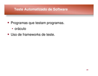 Teste Automatizado de Software


Programas que testam programas.
• oráculo
Uso de frameworks de teste.




                                   24
 