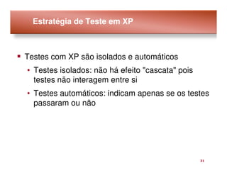 Estratégia de Teste em XP



Testes com XP são isolados e automáticos
• Testes isolados: não há efeito "cascata" pois
  testes não interagem entre si
• Testes automáticos: indicam apenas se os testes
  passaram ou não




                                                  31
 