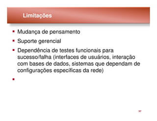 Limitações

Mudança de pensamento
Suporte gerencial
Dependência de testes funcionais para
sucesso/falha (interfaces de usuários, interação
com bases de dados, sistemas que dependam de
configurações específicas da rede)




                                               37
 