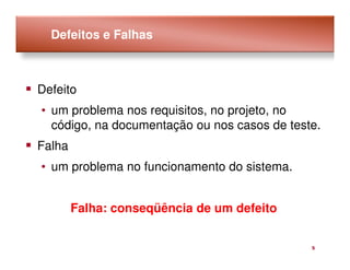 Defeitos e Falhas



Defeito
• um problema nos requisitos, no projeto, no
  código, na documentação ou nos casos de teste.
Falha
• um problema no funcionamento do sistema.


        Falha: conseqüência de um defeito


                                              5
 