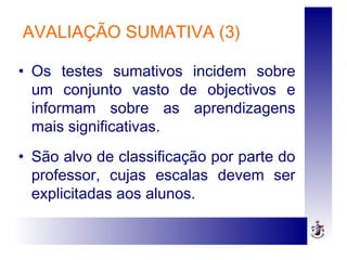 AVALIAÇÃO SUMATIVA (3)
• Os testes sumativos incidem sobre
um conjunto vasto de objectivos e
informam sobre as aprendizagens
mais significativas.
• São alvo de classificação por parte do
professor, cujas escalas devem ser
explicitadas aos alunos.
 
