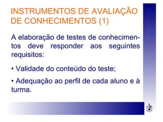 INSTRUMENTOS DE AVALIAÇÃO
DE CONHECIMENTOS (1)
A elaboração de testes de conhecimen-
tos deve responder aos seguintes
requisitos:
• Validade do conteúdo do teste;
• Adequação ao perfil de cada aluno e à
turma.
 