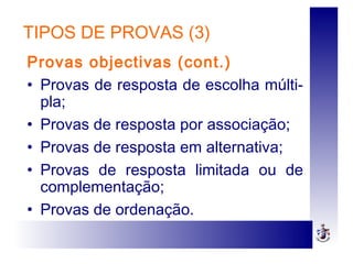TIPOS DE PROVAS (3)
Provas objectivas (cont.)
• Provas de resposta de escolha múlti-
pla;
• Provas de resposta por associação;
• Provas de resposta em alternativa;
• Provas de resposta limitada ou de
complementação;
• Provas de ordenação.
 