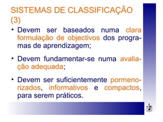 SISTEMAS DE CLASSIFICAÇÃO
(3)
• Devem ser baseados numa clara
formulação de objectivos dos progra-
mas de aprendizagem;
• Devem fundamentar-se numa avalia-
ção adequada;
• Devem ser suficientemente pormeno-
rizados, informativos e compactos,
para serem práticos.
 