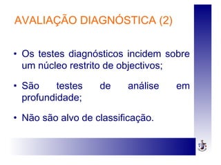 AVALIAÇÃO DIAGNÓSTICA (2)
• Os testes diagnósticos incidem sobre
um núcleo restrito de objectivos;
• São testes de análise em
profundidade;
• Não são alvo de classificação.
 