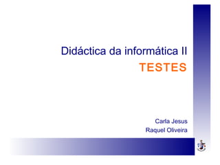 Didáctica da informática II
TESTES
Carla Jesus
Raquel Oliveira
 