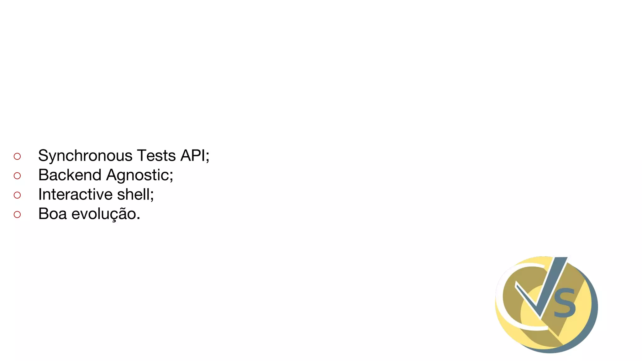 ○ Synchronous Tests API;
○ Backend Agnostic;
○ Interactive shell;
○ Boa evolução.